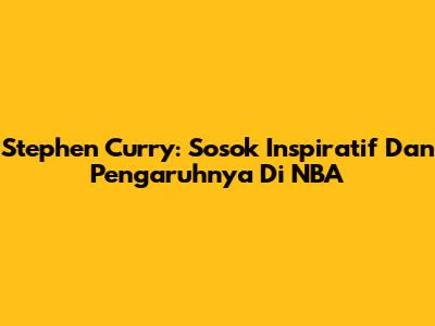 Stephen Curry: Sosok Inspiratif Dan Pengaruhnya Di NBA