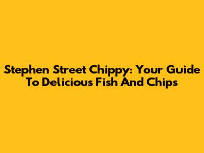 Stephen Street Chippy: Your Guide To Delicious Fish And Chips