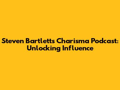 Steven Bartlett's Charisma Podcast: Unlocking Influence