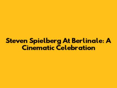 Steven Spielberg At Berlinale: A Cinematic Celebration