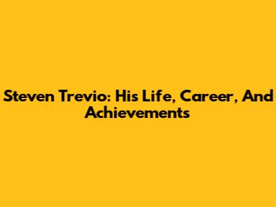 Steven Trevio: His Life, Career, And Achievements