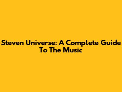 Steven Universe: A Complete Guide To The Music