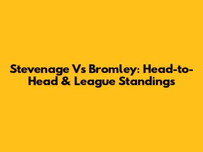 Stevenage Vs Bromley: Head-to-Head & League Standings