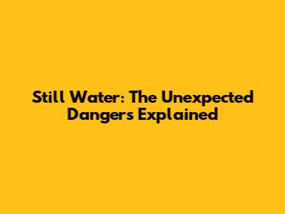 Still Water: The Unexpected Dangers Explained