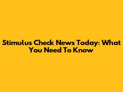 Stimulus Check News Today: What You Need To Know