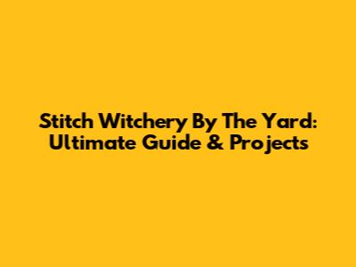 Stitch Witchery By The Yard: Ultimate Guide & Projects