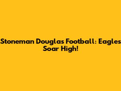 Stoneman Douglas Football: Eagles Soar High!