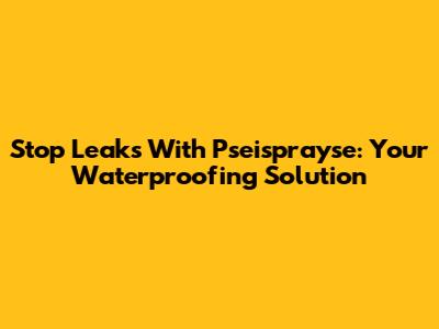 Stop Leaks With Pseisprayse: Your Waterproofing Solution