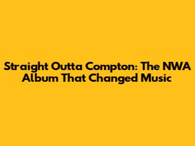 Straight Outta Compton: The NWA Album That Changed Music