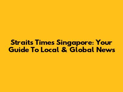 Straits Times Singapore: Your Guide To Local & Global News