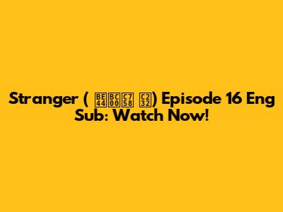 Stranger ( 비밀의 숲) Episode 16 Eng Sub: Watch Now!