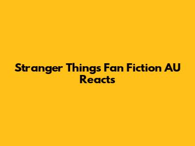 Stranger Things Fan Fiction AU Reacts