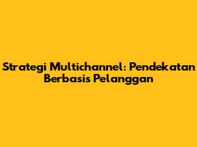 Strategi Multichannel: Pendekatan Berbasis Pelanggan