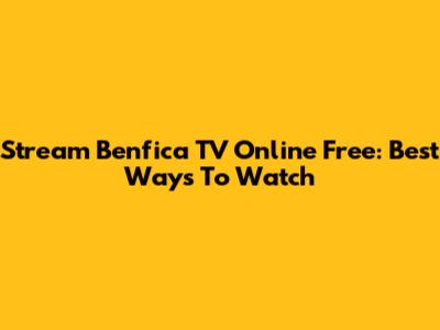 Stream Benfica TV Online Free: Best Ways To Watch