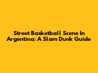 Street Basketball Scene In Argentina: A Slam Dunk Guide