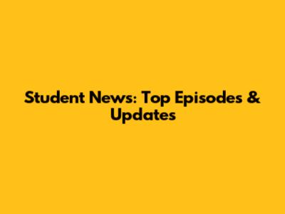 Student News: Top Episodes & Updates