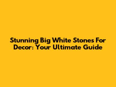 Stunning Big White Stones For Decor: Your Ultimate Guide