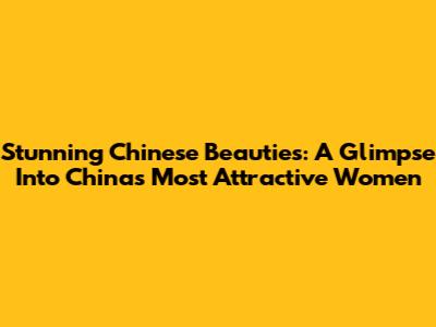Stunning Chinese Beauties: A Glimpse Into China's Most Attractive Women