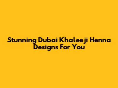 Stunning Dubai Khaleeji Henna Designs For You