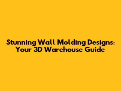 Stunning Wall Molding Designs: Your 3D Warehouse Guide