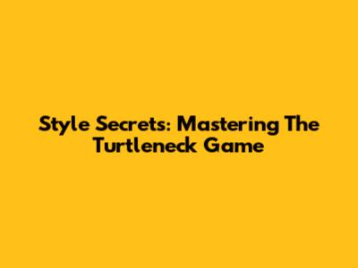 Style Secrets: Mastering The Turtleneck Game