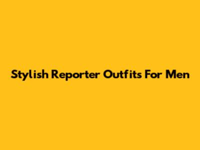 Stylish Reporter Outfits For Men