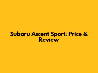 Subaru Ascent Sport: Price & Review