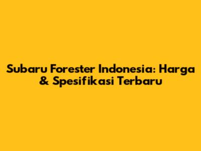 Subaru Forester Indonesia: Harga & Spesifikasi Terbaru