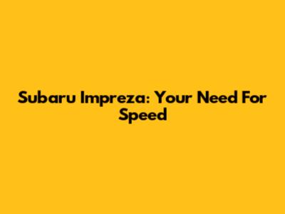 Subaru Impreza: Your Need For Speed