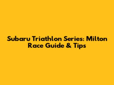 Subaru Triathlon Series: Milton Race Guide & Tips