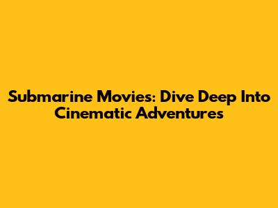 Submarine Movies: Dive Deep Into Cinematic Adventures