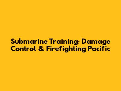 Submarine Training: Damage Control & Firefighting Pacific