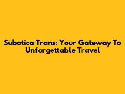 Subotica Trans: Your Gateway To Unforgettable Travel