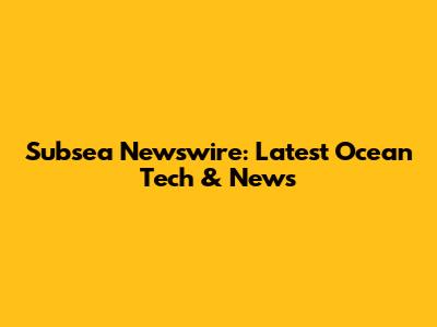 Subsea Newswire: Latest Ocean Tech & News
