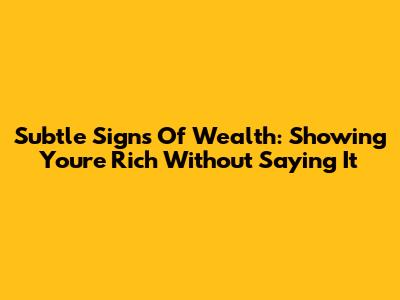 Subtle Signs Of Wealth: Showing You're Rich Without Saying It