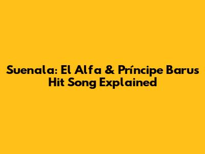 Suenala: El Alfa & Príncipe Baru's Hit Song Explained