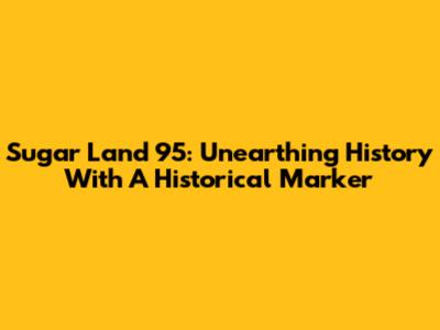 Sugar Land 95: Unearthing History With A Historical Marker