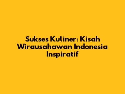 Sukses Kuliner: Kisah Wirausahawan Indonesia Inspiratif