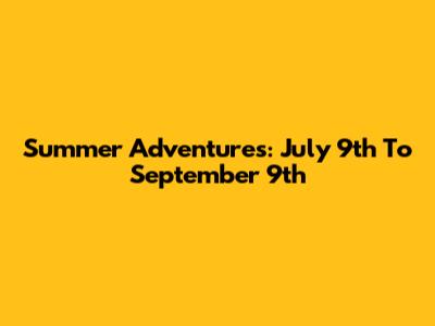 Summer Adventures: July 9th To September 9th