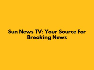 Sun News TV: Your Source For Breaking News