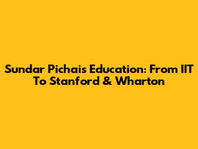 Sundar Pichai's Education: From IIT To Stanford & Wharton
