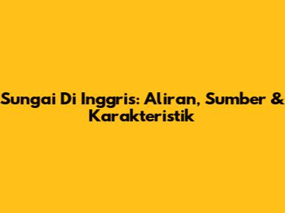 Sungai Di Inggris: Aliran, Sumber & Karakteristik