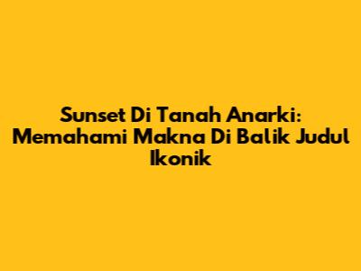 Sunset Di Tanah Anarki: Memahami Makna Di Balik Judul Ikonik