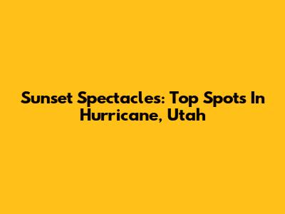 Sunset Spectacles: Top Spots In Hurricane, Utah