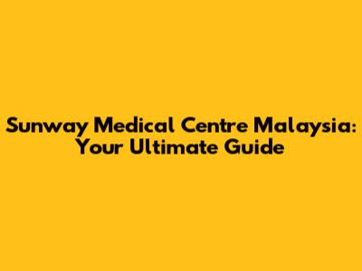 Sunway Medical Centre Malaysia: Your Ultimate Guide