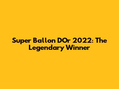 Super Ballon D'Or 2022: The Legendary Winner