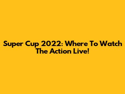 Super Cup 2022: Where To Watch The Action Live!
