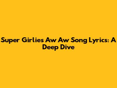 Super Girlies 'Aw Aw' Song Lyrics: A Deep Dive