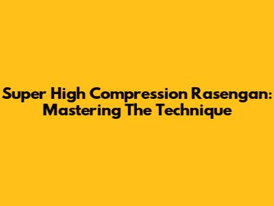 Super High Compression Rasengan: Mastering The Technique