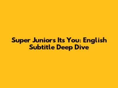 Super Junior's 'It's You': English Subtitle Deep Dive
